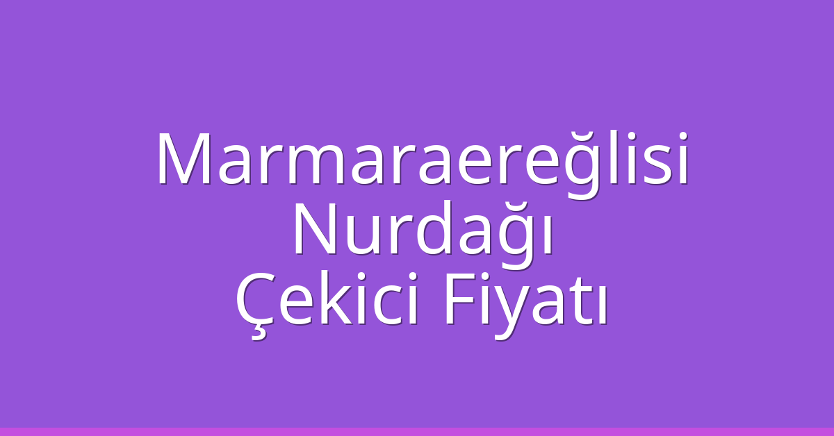 Marmaraereğlisi Çekici Fiyatı – Nurdağı Oto Kurtarıcı Ücreti