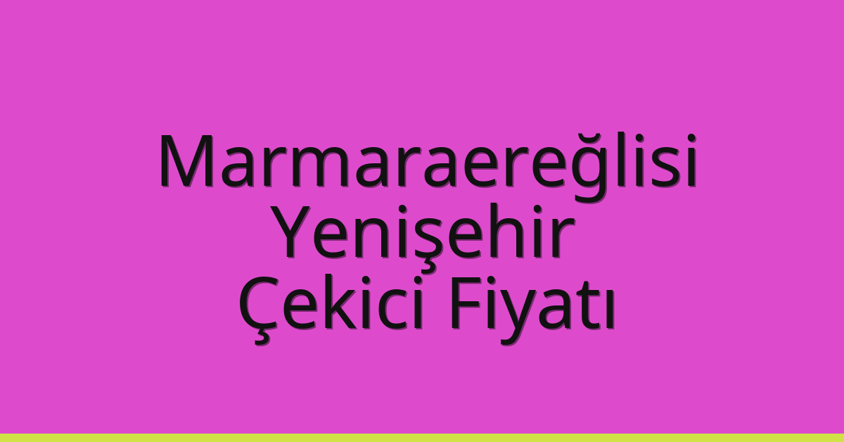 Marmaraereğlisi Çekici Fiyatı – Yenişehir Oto Kurtarıcı Ücreti