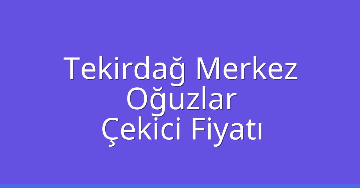 Tekirdağ Merkez Çekici Fiyatı – Oğuzlar Oto Kurtarıcı Ücreti