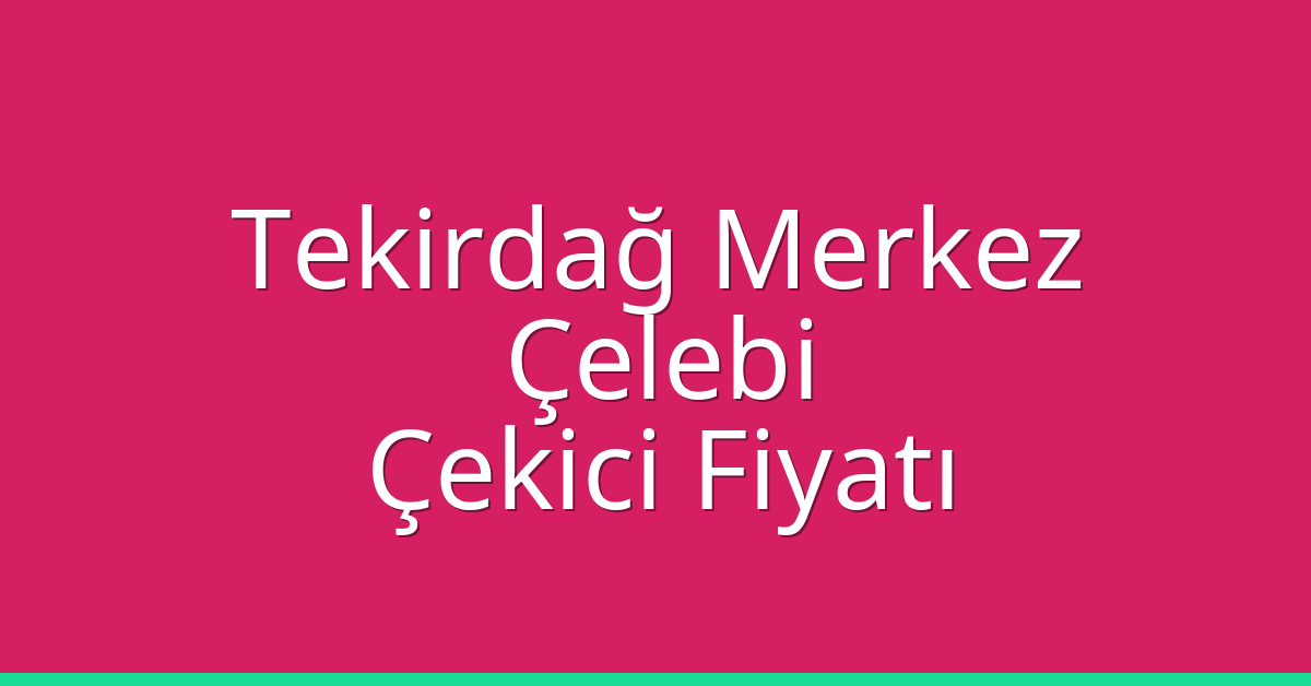 Tekirdağ Merkez Çekici Fiyatı – Çelebi Oto Kurtarıcı Ücreti