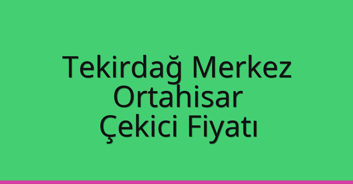 Tekirdağ Merkez Çekici Fiyatı – Ortahisar Oto Kurtarıcı Ücreti