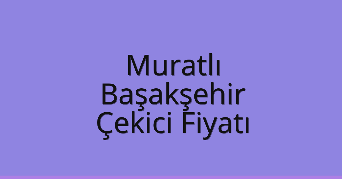 Muratlı Çekici Fiyatı – Başakşehir Oto Kurtarıcı Ücreti