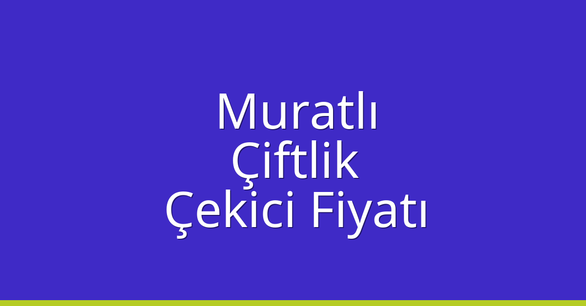 Muratlı Çekici Fiyatı – Çiftlik Oto Kurtarıcı Ücreti