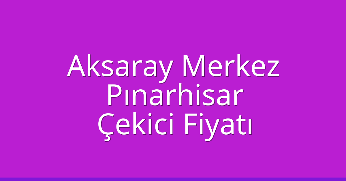 Aksaray Merkez Çekici Fiyatı – Pınarhisar Oto Kurtarıcı Ücreti