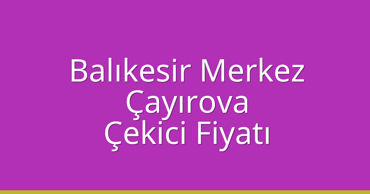 Balıkesir Merkez Çekici Fiyatı – Çayırova Oto Kurtarıcı Ücreti