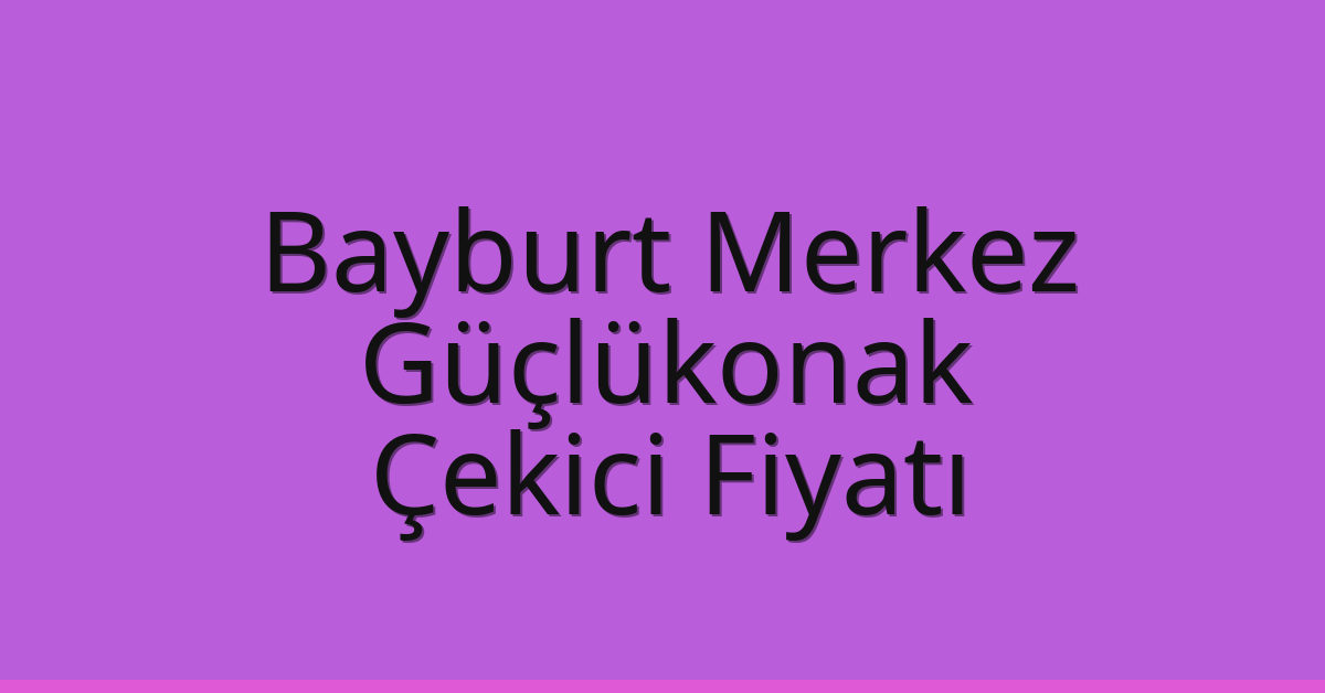 Bayburt Merkez Çekici Fiyatı – Güçlükonak Oto Kurtarıcı Ücreti