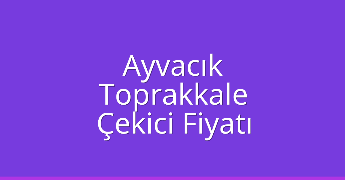 Ayvacık Çekici Fiyatı – Toprakkale Oto Kurtarıcı Ücreti