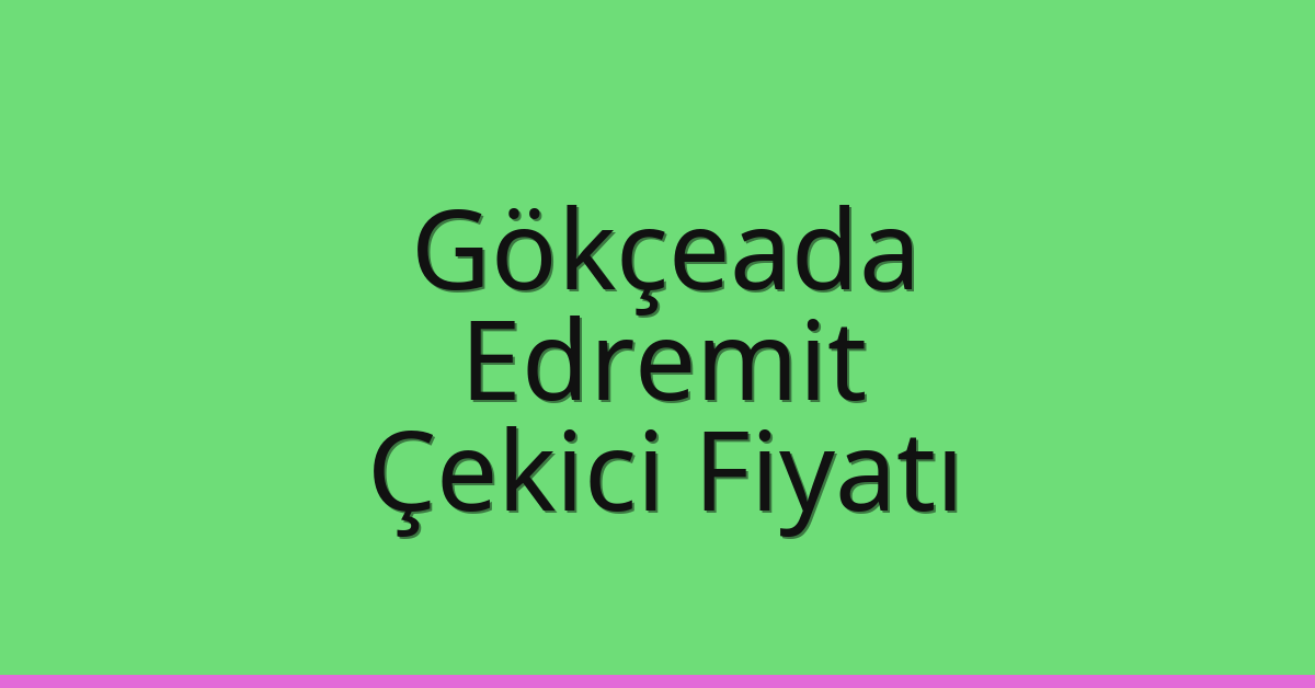 Gökçeada Çekici Fiyatı – Edremit Oto Kurtarıcı Ücreti