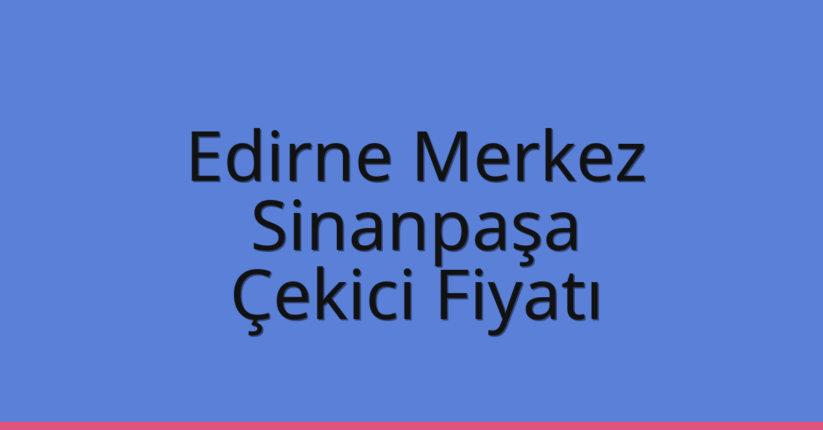Edirne Merkez Çekici Fiyatı – Sinanpaşa Oto Kurtarıcı Ücreti