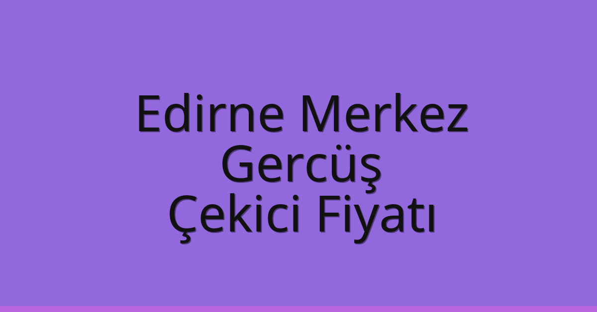 Edirne Merkez Çekici Fiyatı – Gercüş Oto Kurtarıcı Ücreti