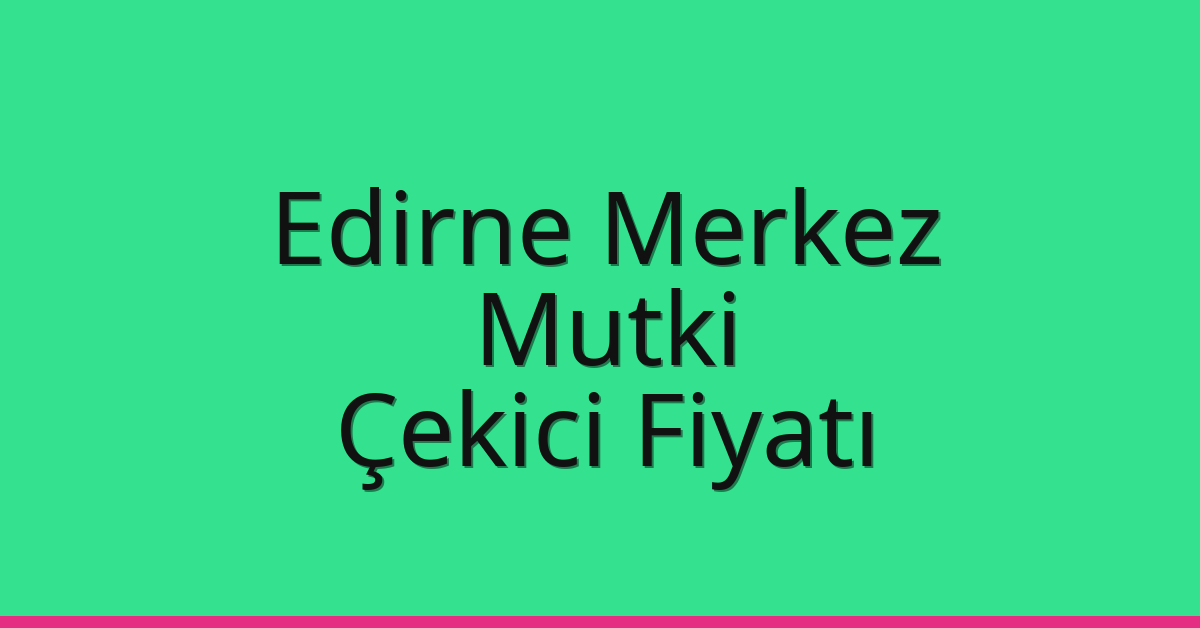 Edirne Merkez Çekici Fiyatı – Mutki Oto Kurtarıcı Ücreti