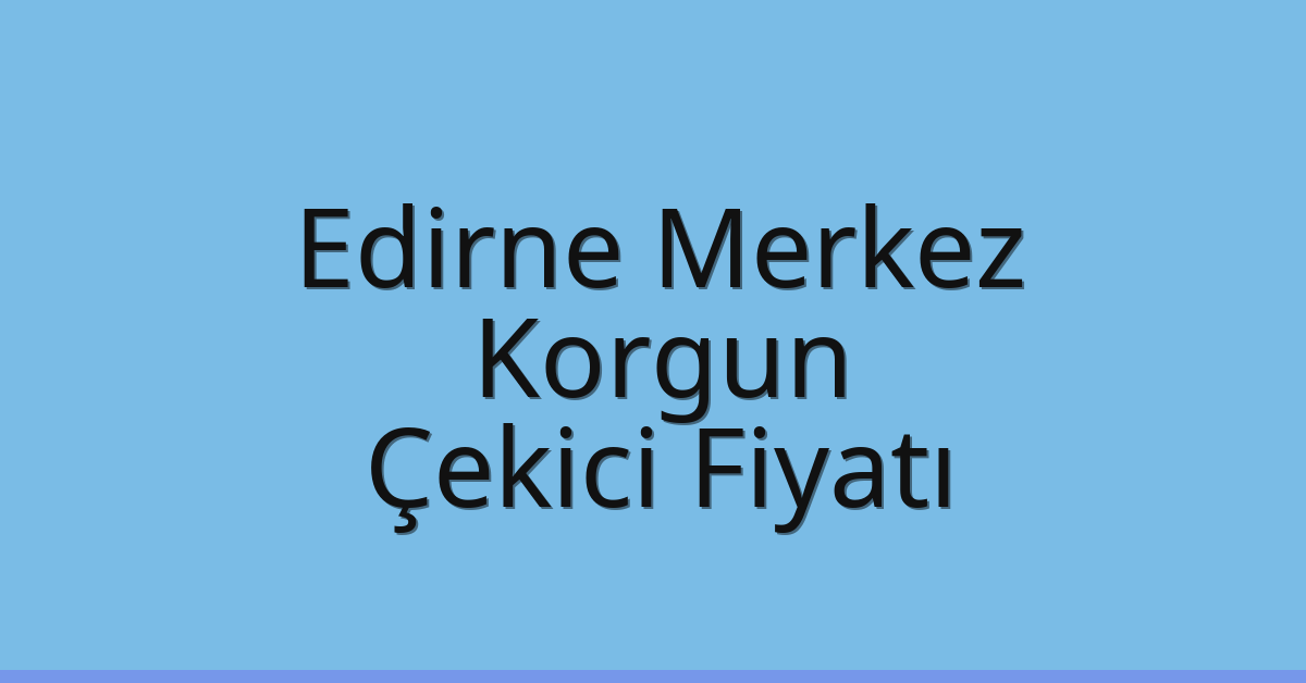 Edirne Merkez Çekici Fiyatı – Korgun Oto Kurtarıcı Ücreti