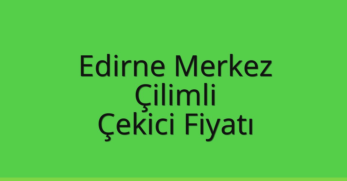 Edirne Merkez Çekici Fiyatı – Çilimli Oto Kurtarıcı Ücreti