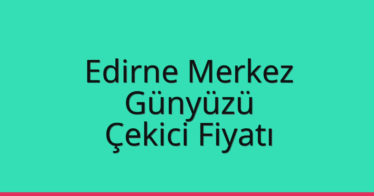 Edirne Merkez Çekici Fiyatı – Günyüzü Oto Kurtarıcı Ücreti