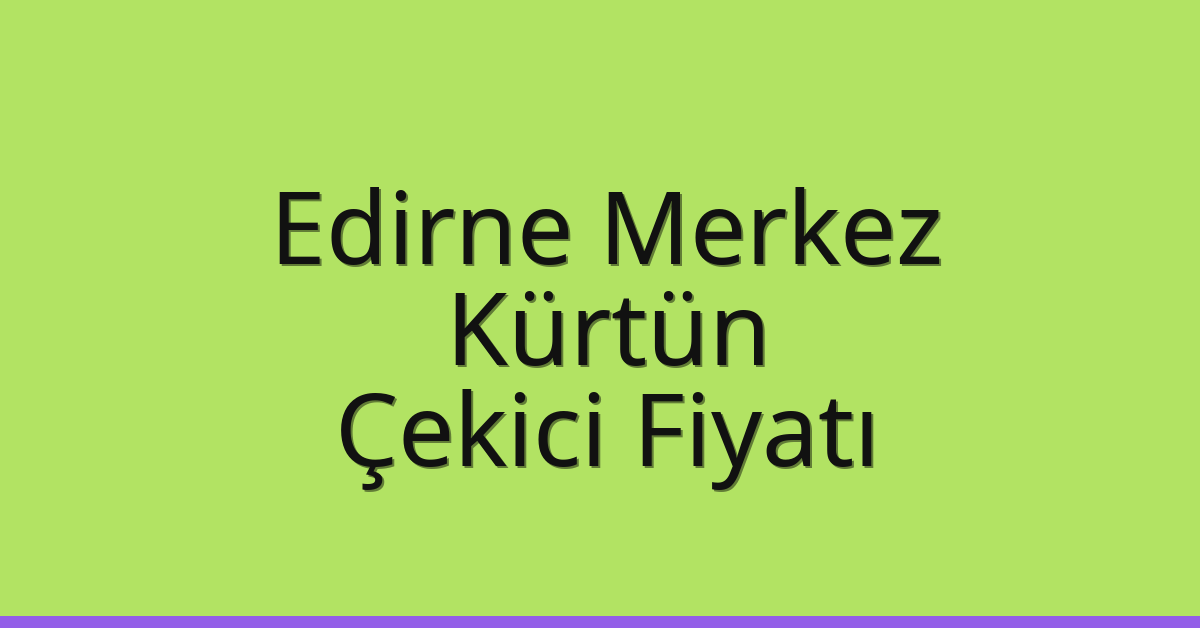 Edirne Merkez Çekici Fiyatı – Kürtün Oto Kurtarıcı Ücreti