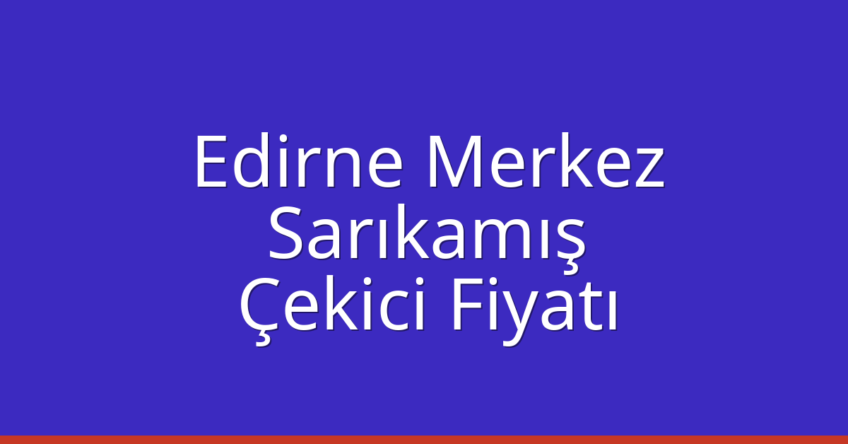 Edirne Merkez Çekici Fiyatı – Sarıkamış Oto Kurtarıcı Ücreti
