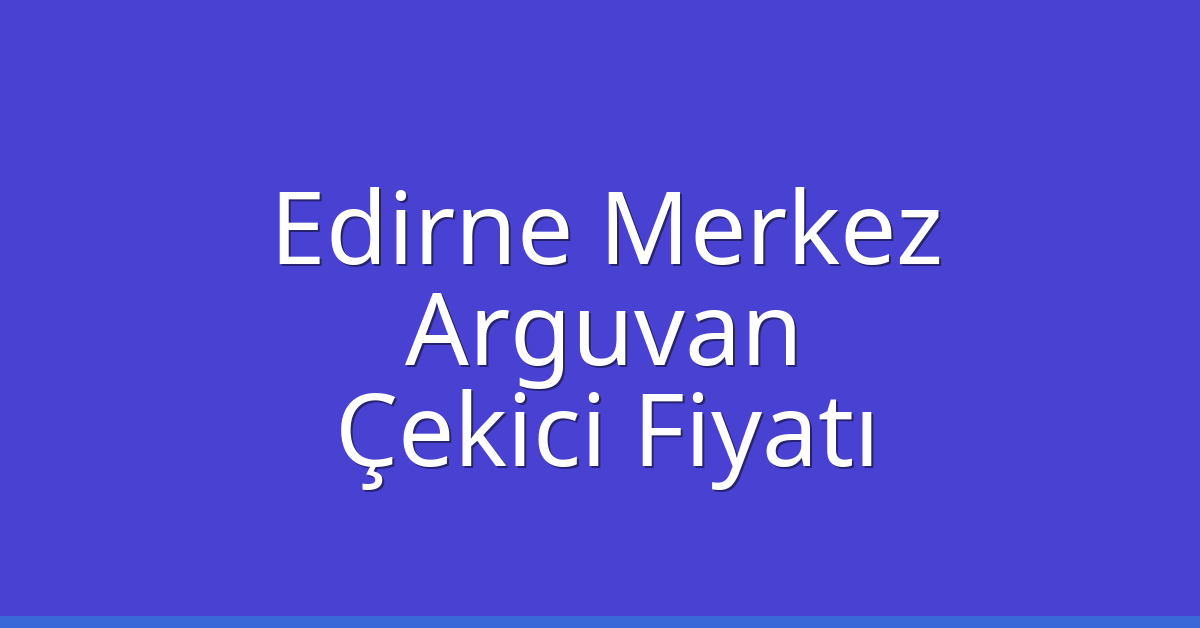 Edirne Merkez Çekici Fiyatı – Arguvan Oto Kurtarıcı Ücreti