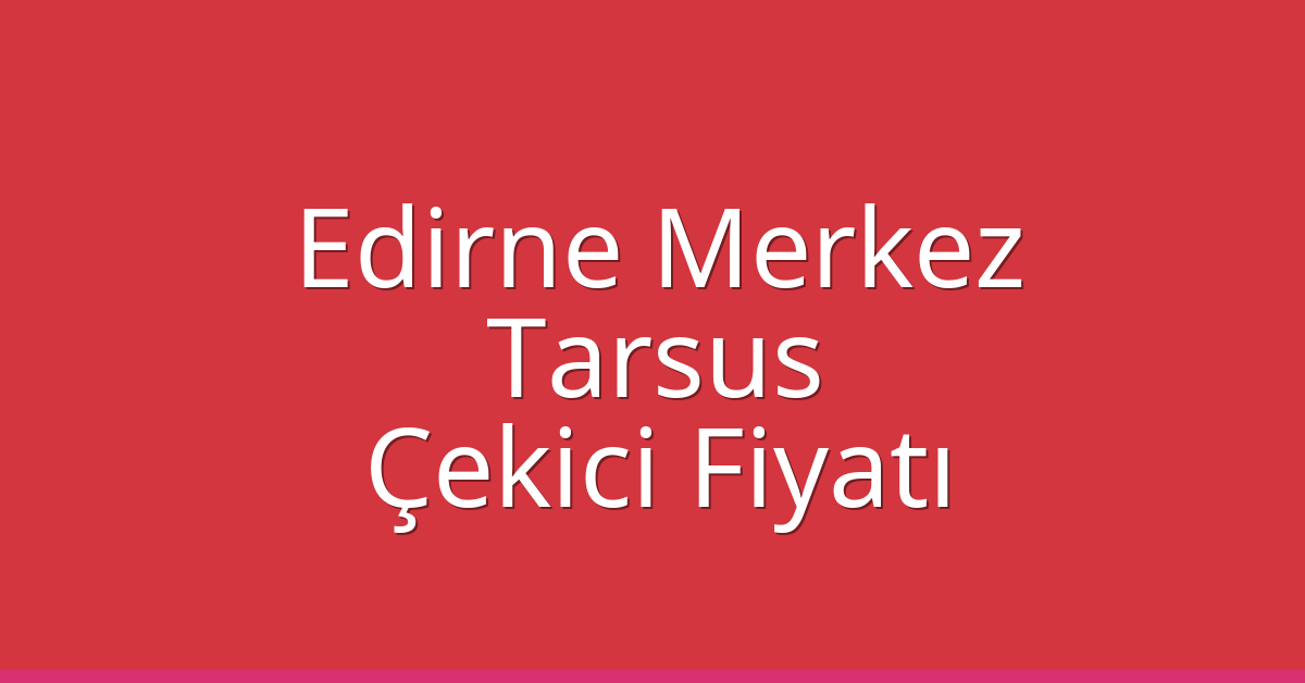 Edirne Merkez Çekici Fiyatı – Tarsus Oto Kurtarıcı Ücreti