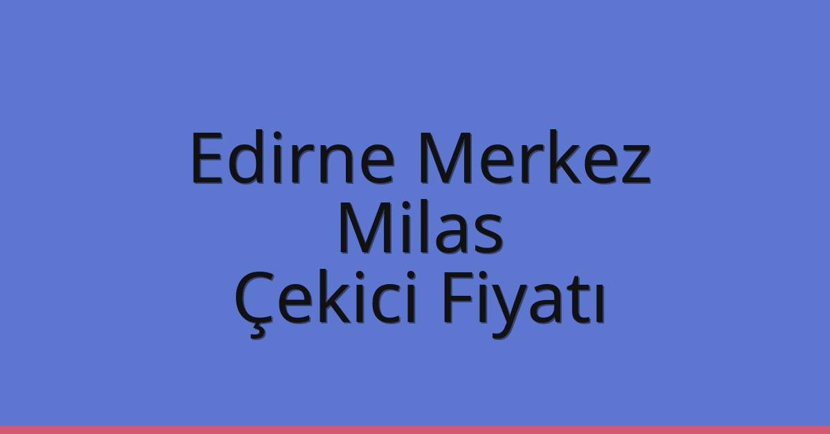 Edirne Merkez Çekici Fiyatı – Milas Oto Kurtarıcı Ücreti