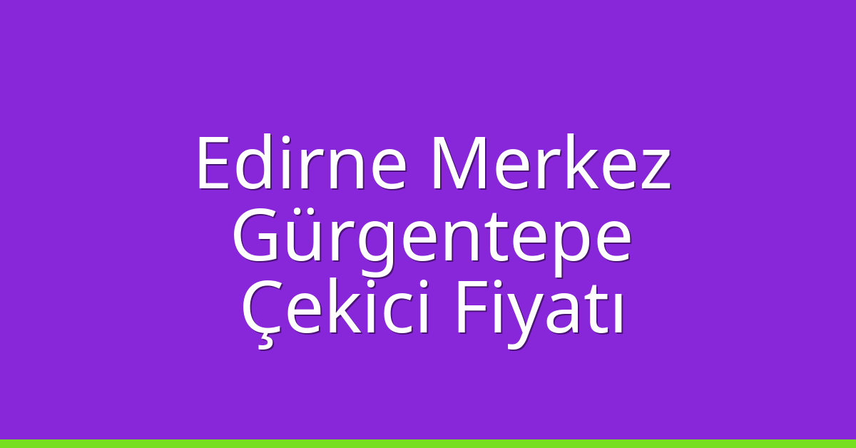 Edirne Merkez Çekici Fiyatı – Gürgentepe Oto Kurtarıcı Ücreti