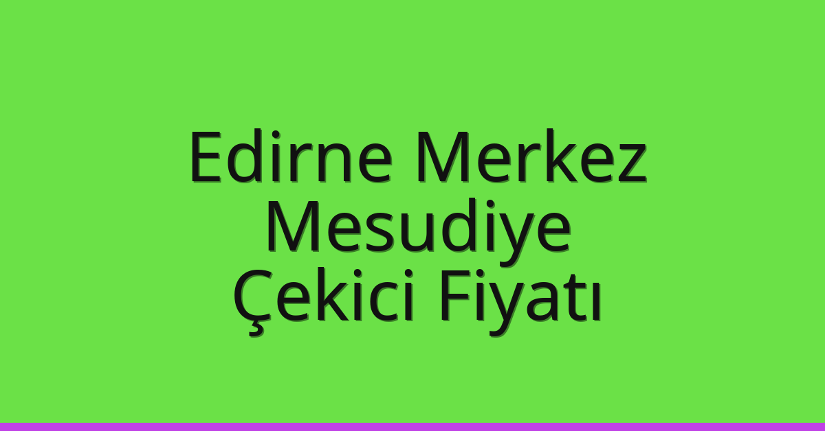 Edirne Merkez Çekici Fiyatı – Mesudiye Oto Kurtarıcı Ücreti
