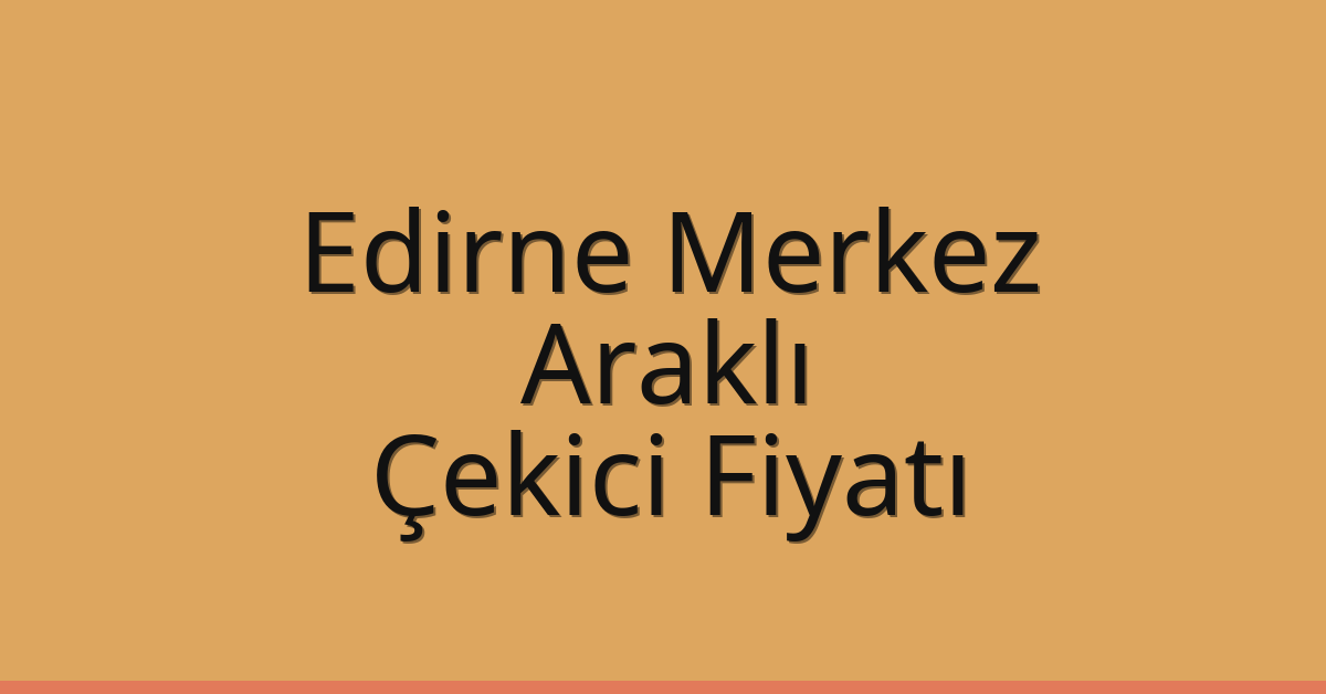 Edirne Merkez Çekici Fiyatı – Araklı Oto Kurtarıcı Ücreti