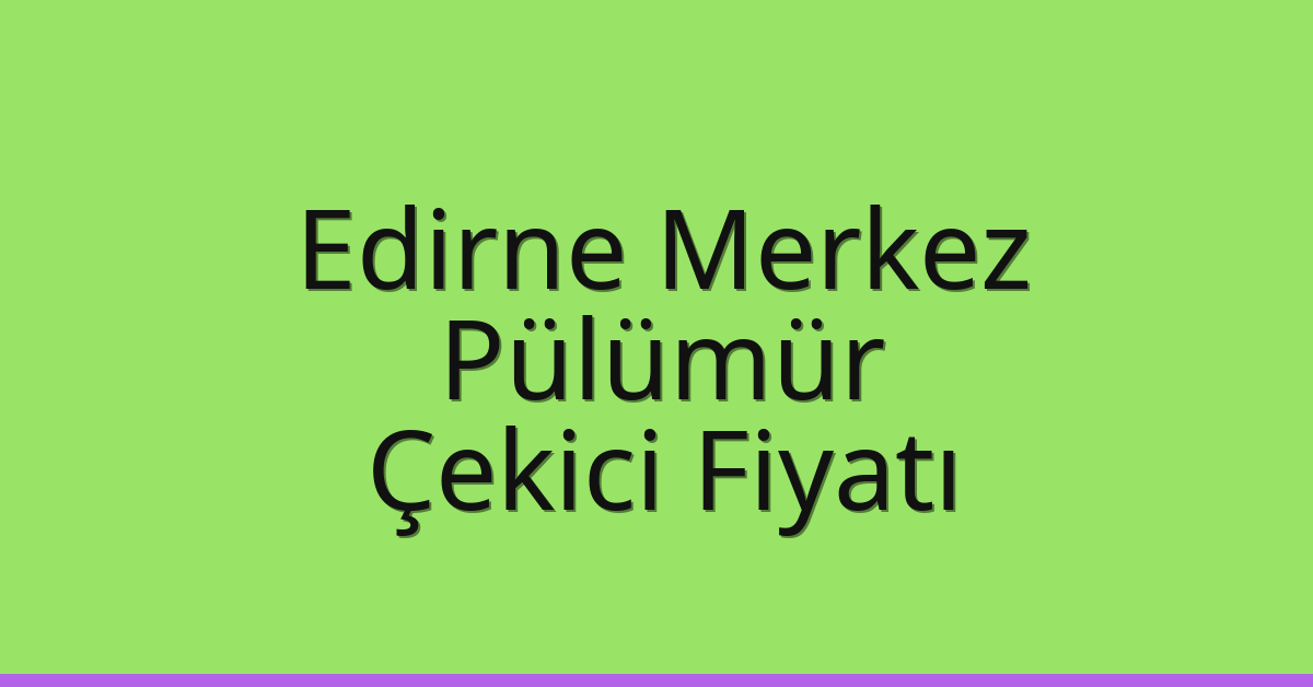 Edirne Merkez Çekici Fiyatı – Pülümür Oto Kurtarıcı Ücreti