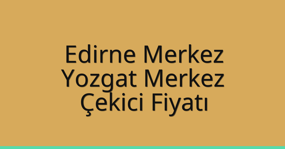 Edirne Merkez Çekici Fiyatı – Yozgat Merkez Oto Kurtarıcı Ücreti