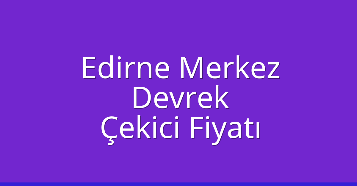 Edirne Merkez Çekici Fiyatı – Devrek Oto Kurtarıcı Ücreti