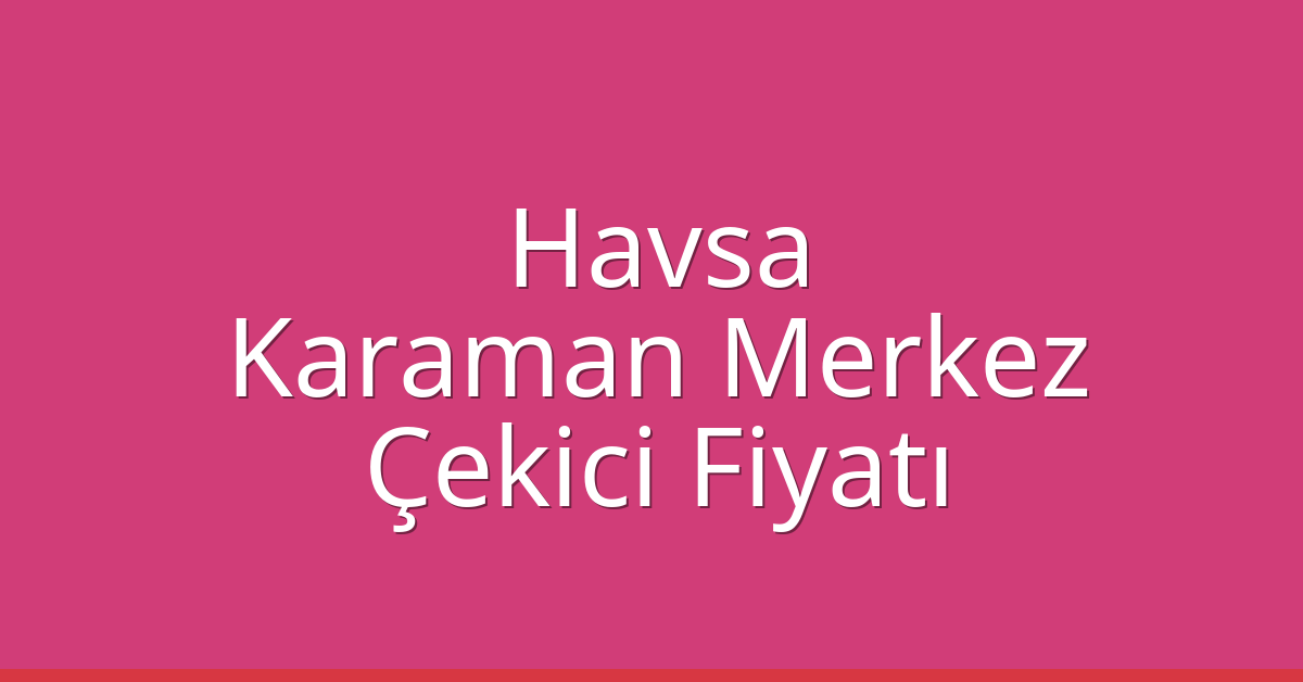 Havsa Çekici Fiyatı – Karaman Merkez Oto Kurtarıcı Ücreti