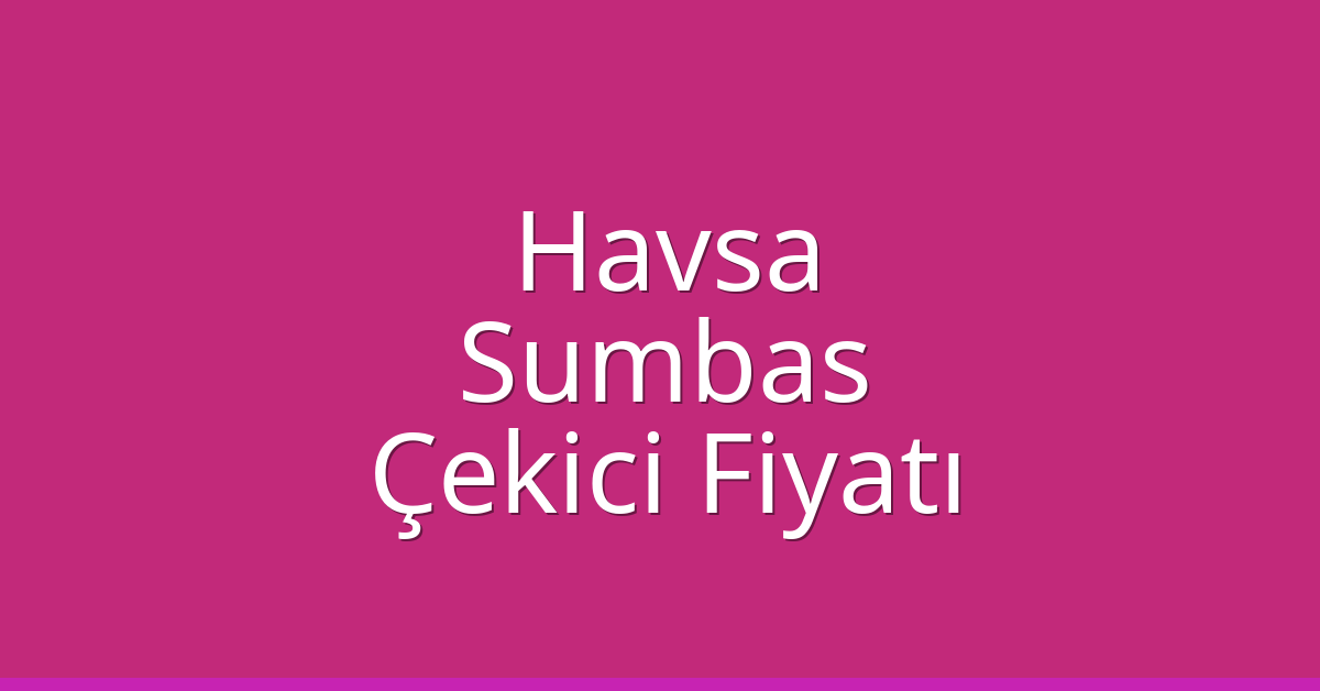 Havsa Çekici Fiyatı – Sumbas Oto Kurtarıcı Ücreti