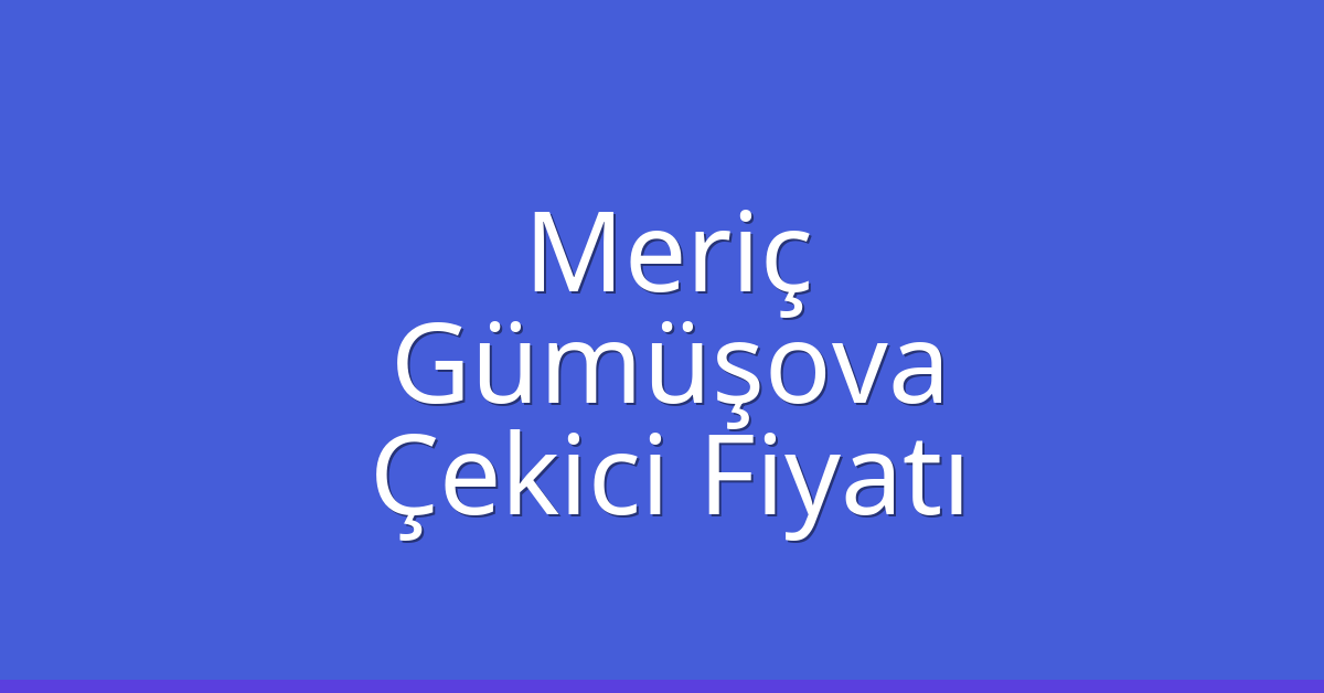 Meriç Çekici Fiyatı – Gümüşova Oto Kurtarıcı Ücreti