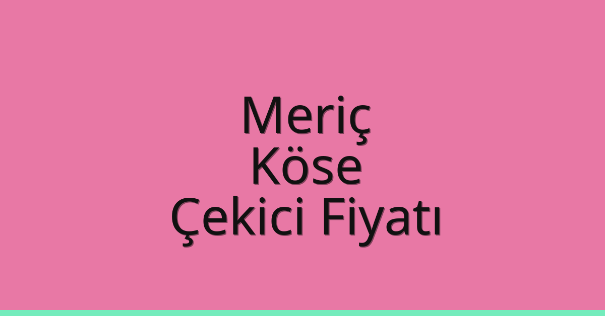 Meriç Çekici Fiyatı – Köse Oto Kurtarıcı Ücreti
