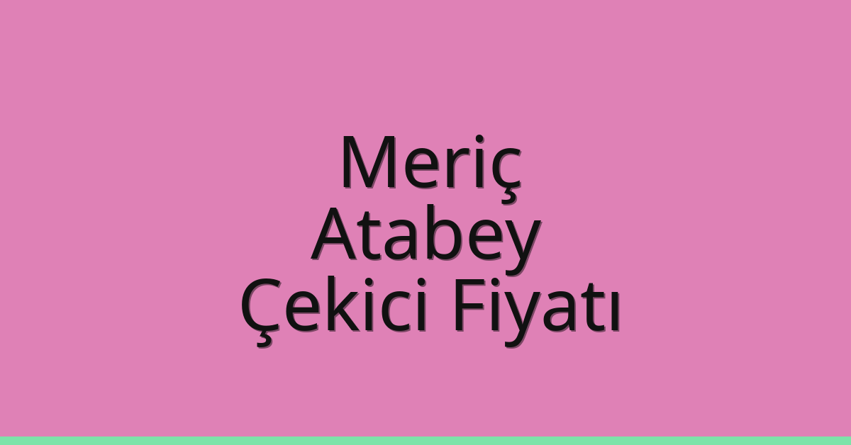 Meriç Çekici Fiyatı – Atabey Oto Kurtarıcı Ücreti
