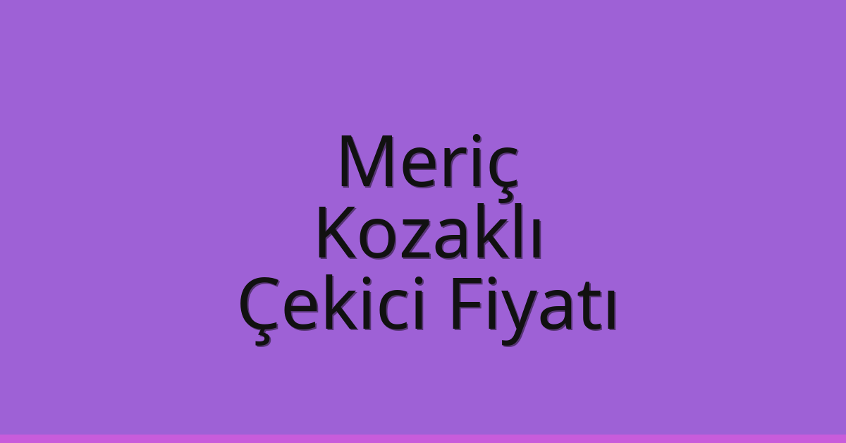 Meriç Çekici Fiyatı – Kozaklı Oto Kurtarıcı Ücreti