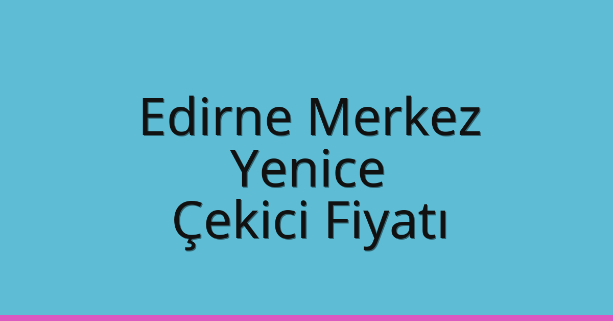 Edirne Merkez Çekici Fiyatı – Yenice Oto Kurtarıcı Ücreti