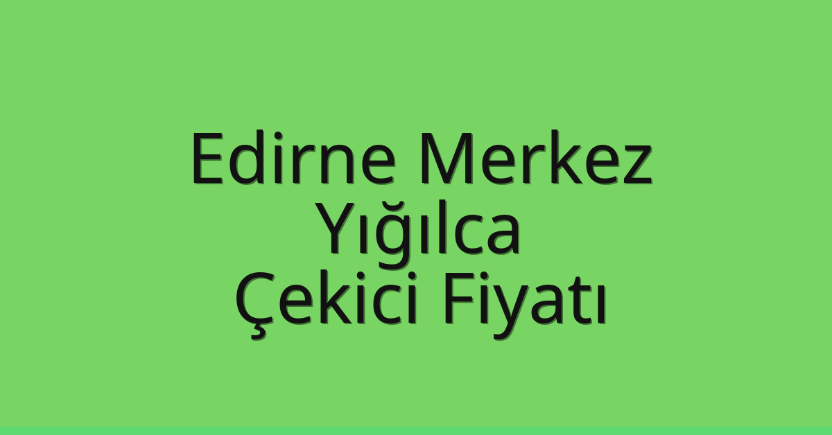 Edirne Merkez Çekici Fiyatı – Yığılca Oto Kurtarıcı Ücreti