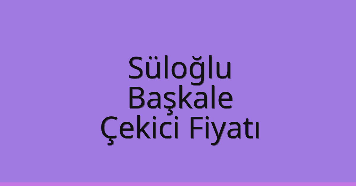 Süloğlu Çekici Fiyatı – Başkale Oto Kurtarıcı Ücreti