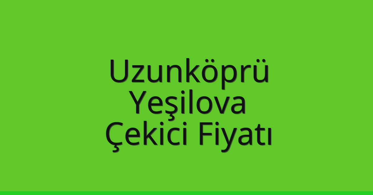 Uzunköprü Çekici Fiyatı – Yeşilova Oto Kurtarıcı Ücreti
