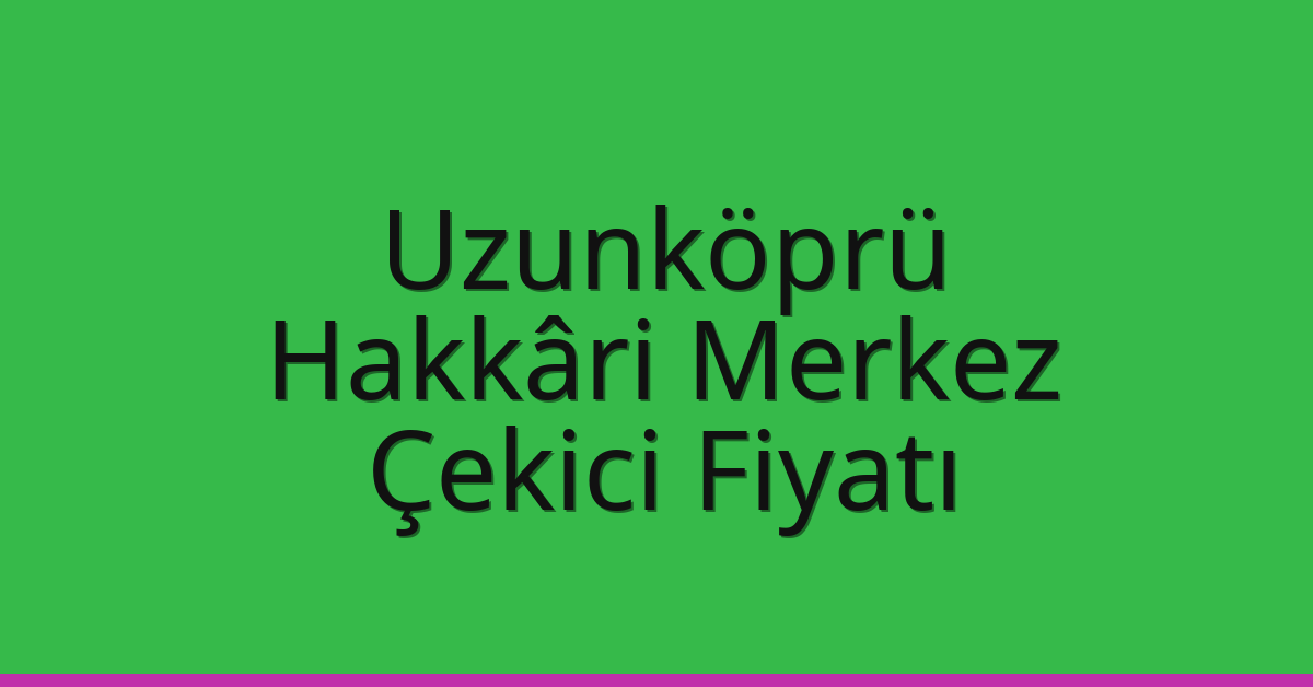Uzunköprü Çekici Fiyatı – Hakkâri Merkez Oto Kurtarıcı Ücreti