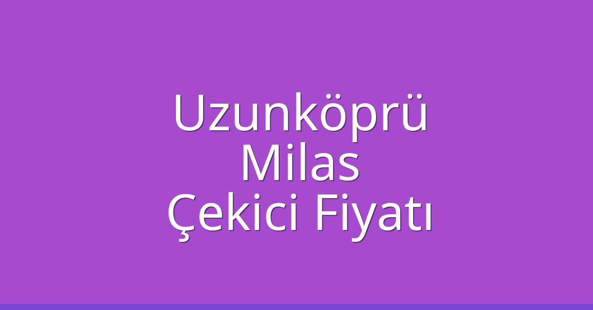 Uzunköprü Çekici Fiyatı – Milas Oto Kurtarıcı Ücreti