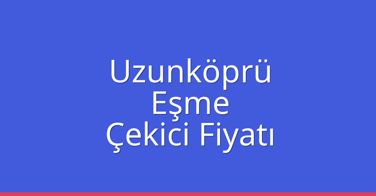 Uzunköprü Çekici Fiyatı – Eşme Oto Kurtarıcı Ücreti