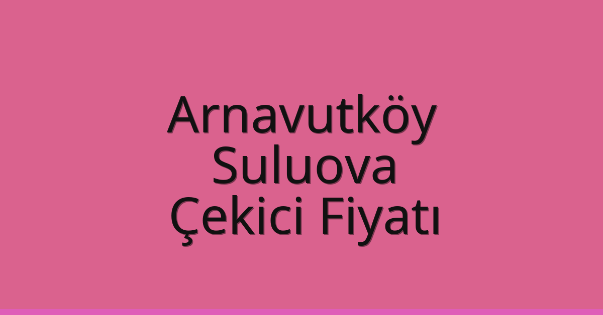 Arnavutköy Çekici Fiyatı – Suluova Oto Kurtarıcı Ücreti