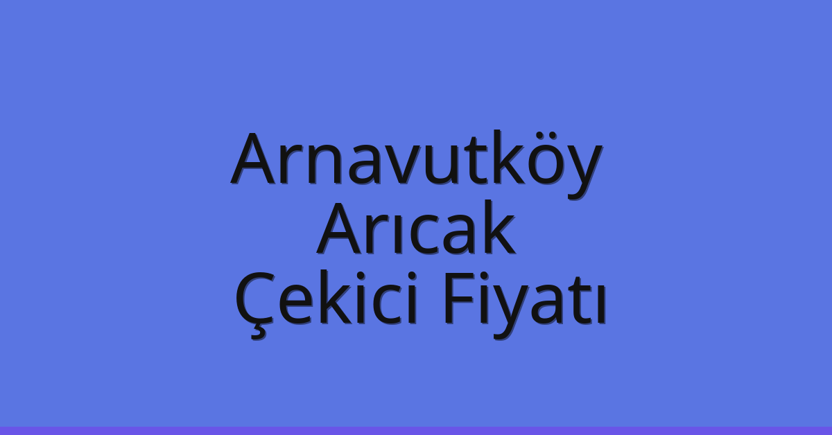 Arnavutköy Çekici Fiyatı – Arıcak Oto Kurtarıcı Ücreti