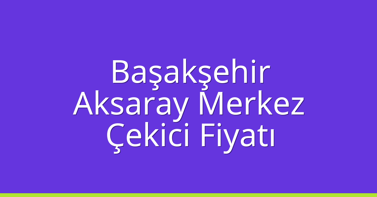 Başakşehir Çekici Fiyatı – Aksaray Merkez Oto Kurtarıcı Ücreti
