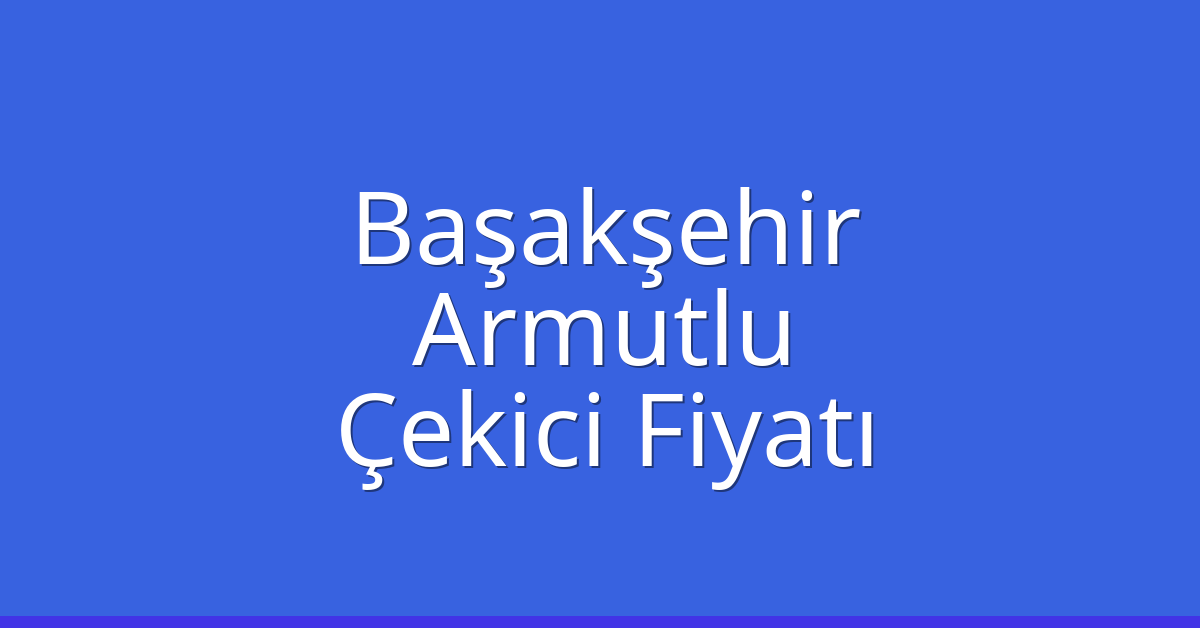 Başakşehir Çekici Fiyatı – Armutlu Oto Kurtarıcı Ücreti