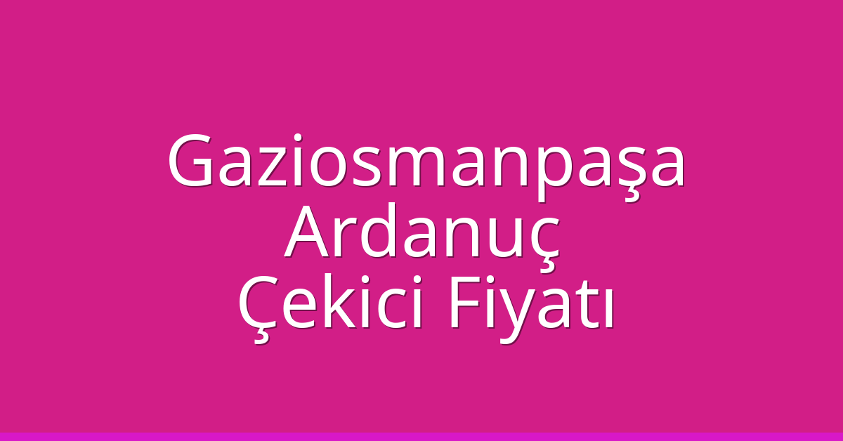 Gaziosmanpaşa Çekici Fiyatı – Ardanuç Oto Kurtarıcı Ücreti