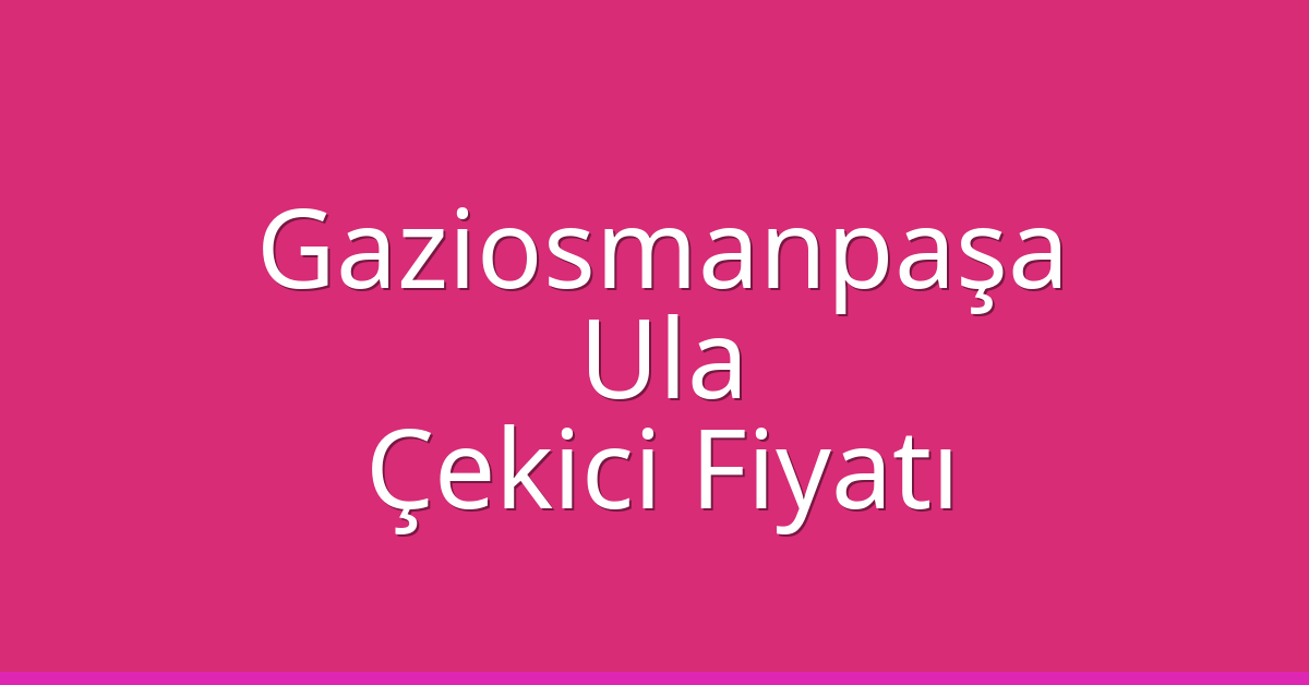 Gaziosmanpaşa Çekici Fiyatı – Ula Oto Kurtarıcı Ücreti