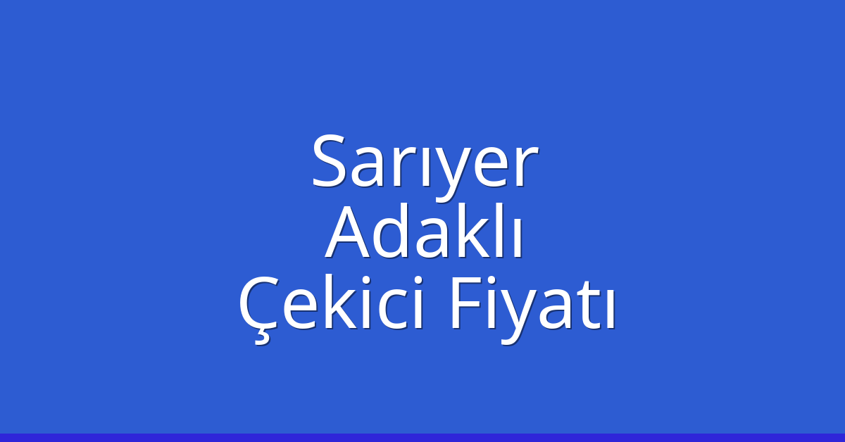 Sarıyer Çekici Fiyatı – Adaklı Oto Kurtarıcı Ücreti