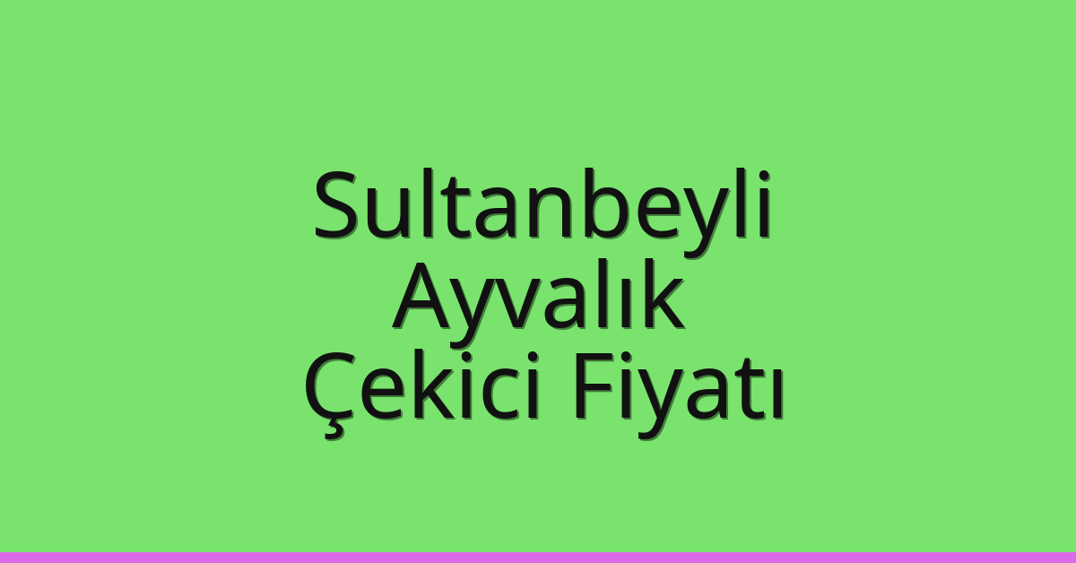 Sultanbeyli Çekici Fiyatı – Ayvalık Oto Kurtarıcı Ücreti